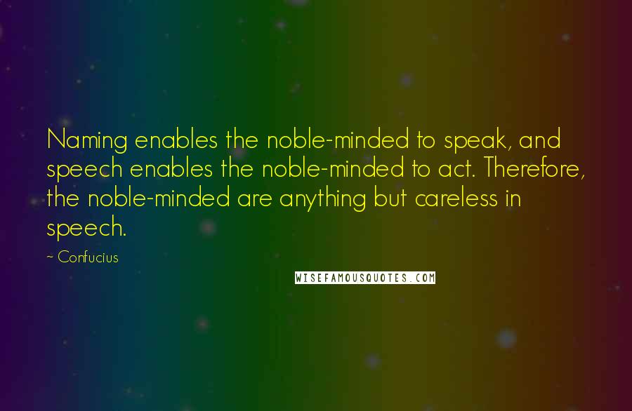 Confucius Quotes: Naming enables the noble-minded to speak, and speech enables the noble-minded to act. Therefore, the noble-minded are anything but careless in speech.