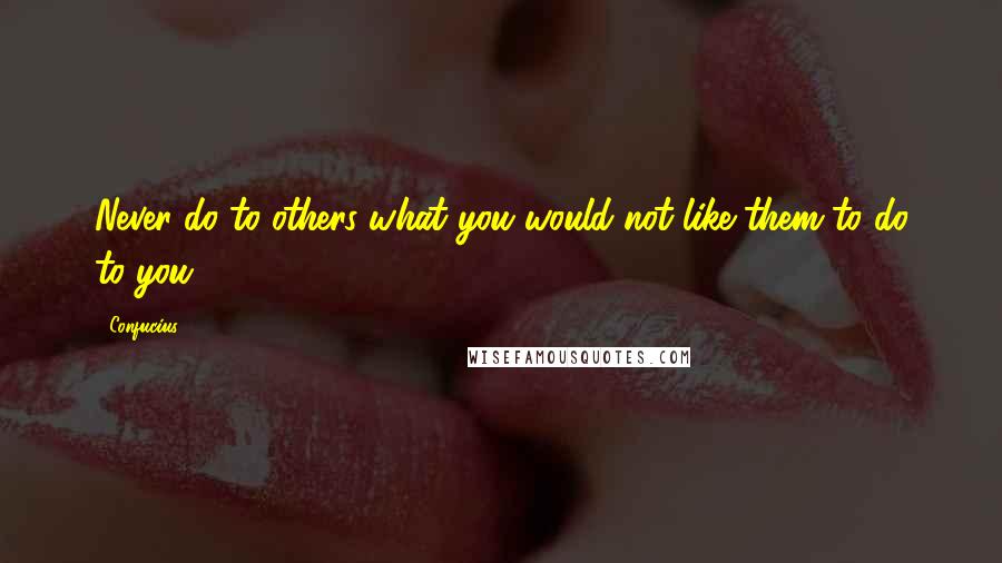 Confucius Quotes: Never do to others what you would not like them to do to you.