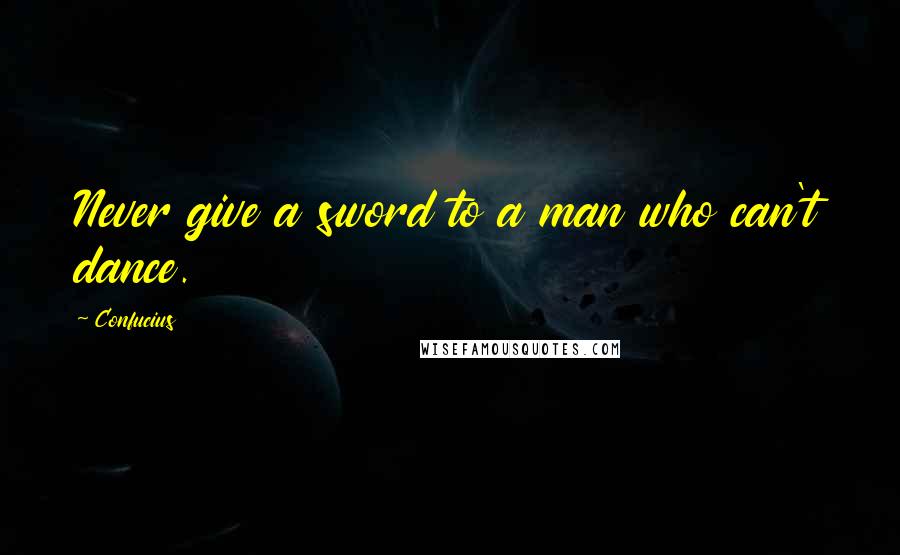 Confucius Quotes: Never give a sword to a man who can't dance.