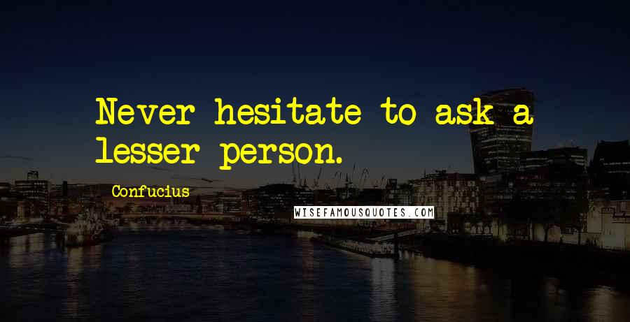 Confucius Quotes: Never hesitate to ask a lesser person.