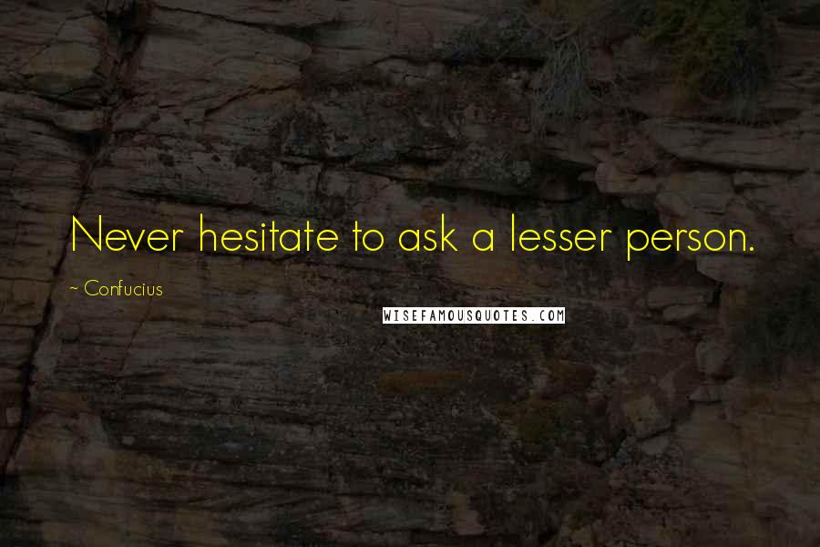 Confucius Quotes: Never hesitate to ask a lesser person.