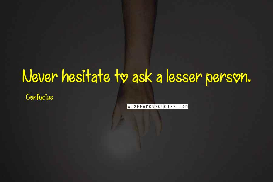 Confucius Quotes: Never hesitate to ask a lesser person.