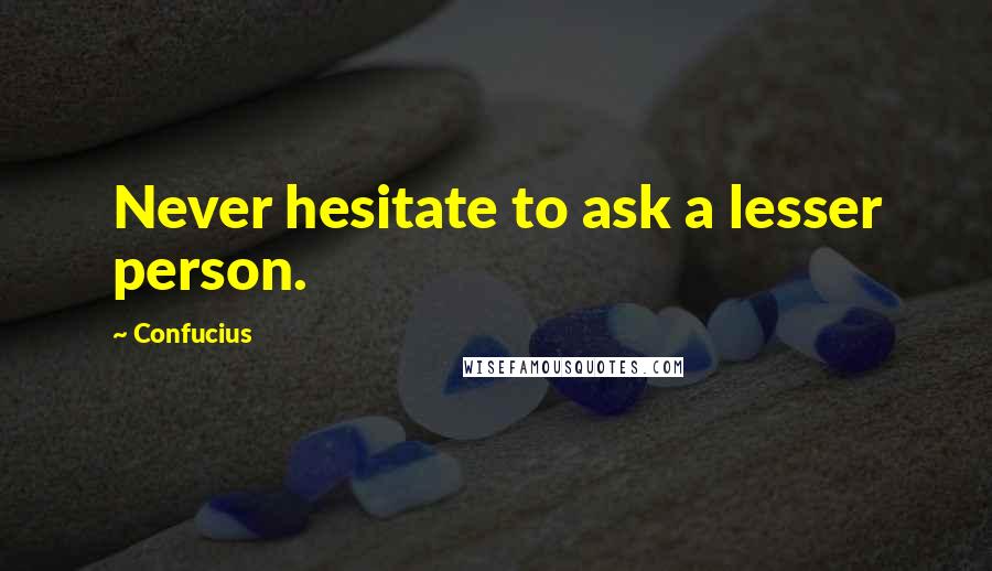 Confucius Quotes: Never hesitate to ask a lesser person.