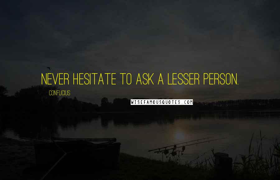 Confucius Quotes: Never hesitate to ask a lesser person.