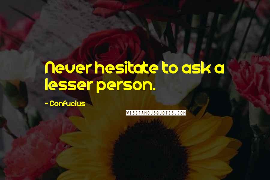 Confucius Quotes: Never hesitate to ask a lesser person.