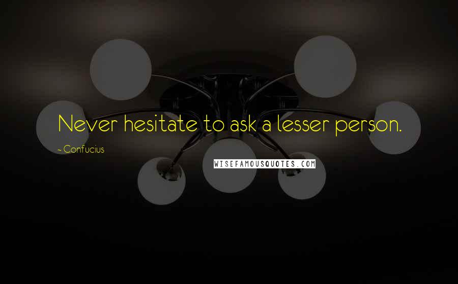 Confucius Quotes: Never hesitate to ask a lesser person.