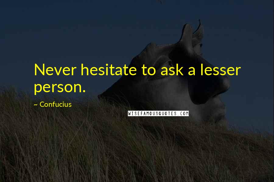 Confucius Quotes: Never hesitate to ask a lesser person.