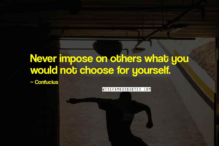 Confucius Quotes: Never impose on others what you would not choose for yourself.