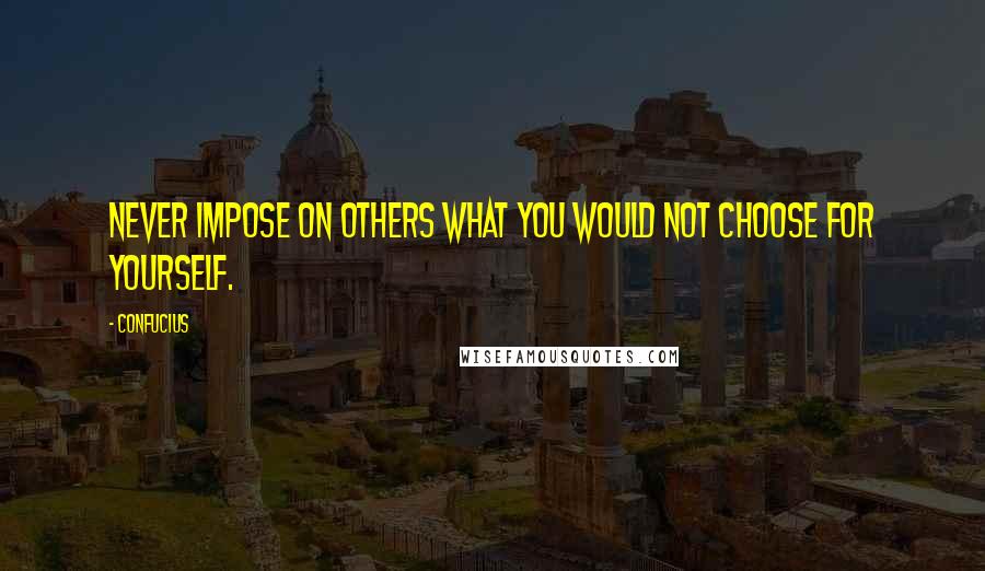 Confucius Quotes: Never impose on others what you would not choose for yourself.