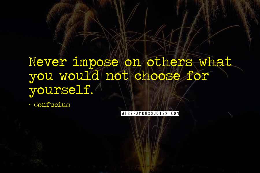 Confucius Quotes: Never impose on others what you would not choose for yourself.