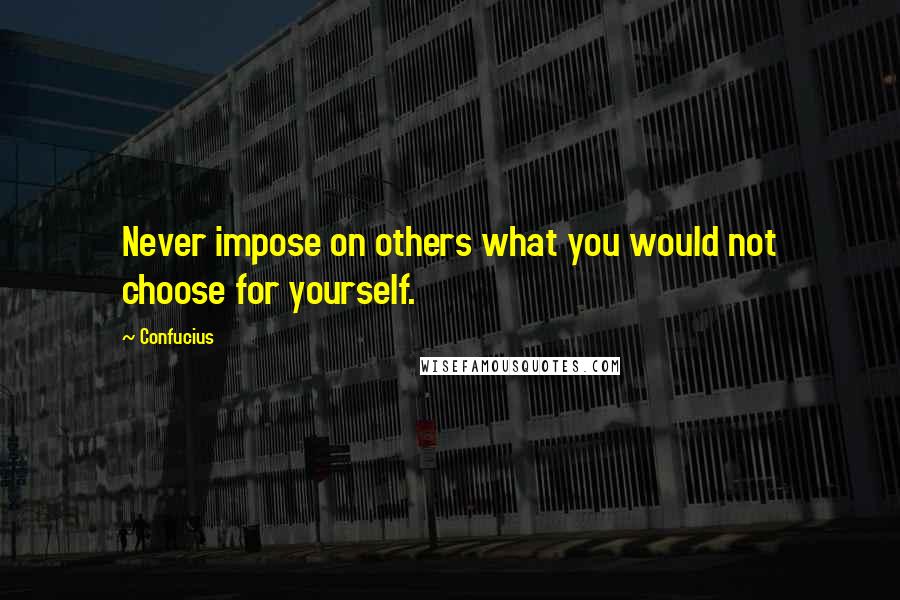 Confucius Quotes: Never impose on others what you would not choose for yourself.