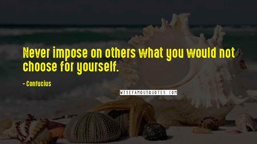 Confucius Quotes: Never impose on others what you would not choose for yourself.