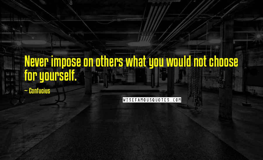 Confucius Quotes: Never impose on others what you would not choose for yourself.