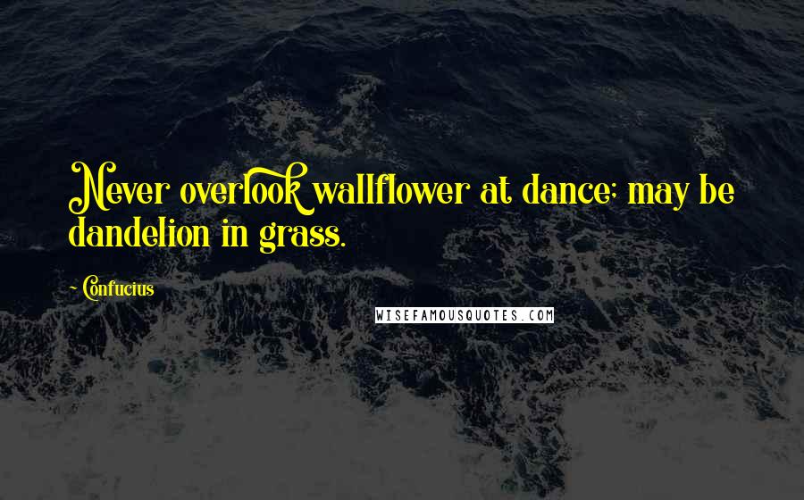 Confucius Quotes: Never overlook wallflower at dance; may be dandelion in grass.