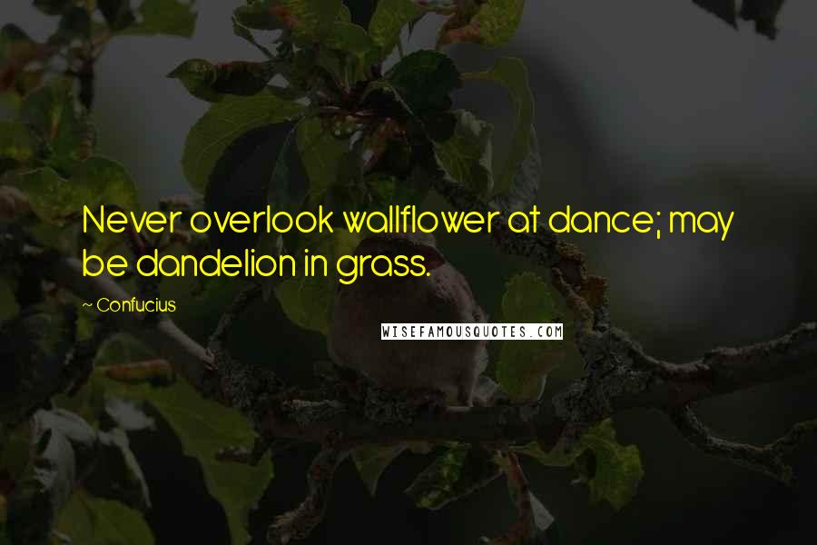 Confucius Quotes: Never overlook wallflower at dance; may be dandelion in grass.