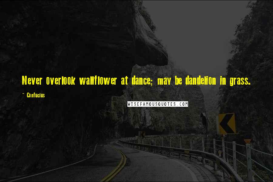 Confucius Quotes: Never overlook wallflower at dance; may be dandelion in grass.