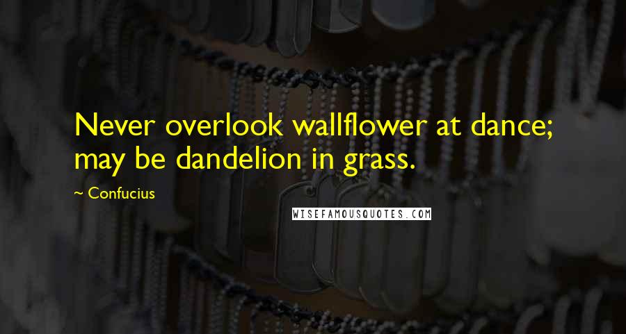 Confucius Quotes: Never overlook wallflower at dance; may be dandelion in grass.