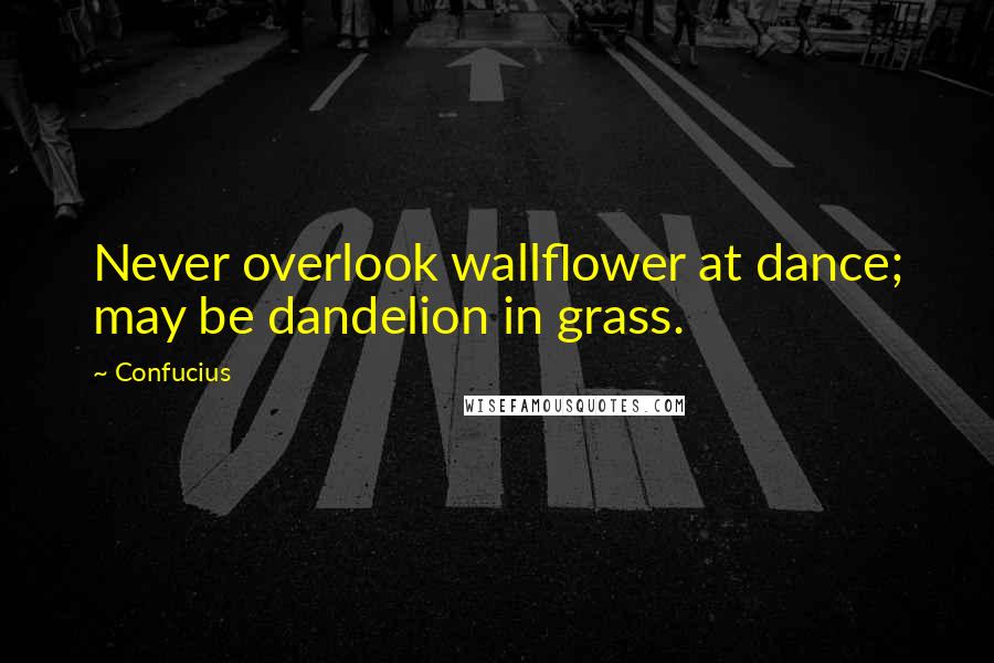 Confucius Quotes: Never overlook wallflower at dance; may be dandelion in grass.