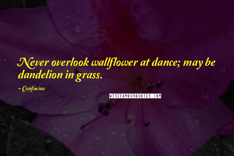 Confucius Quotes: Never overlook wallflower at dance; may be dandelion in grass.