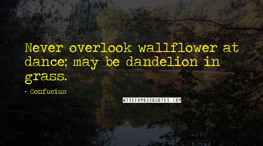 Confucius Quotes: Never overlook wallflower at dance; may be dandelion in grass.