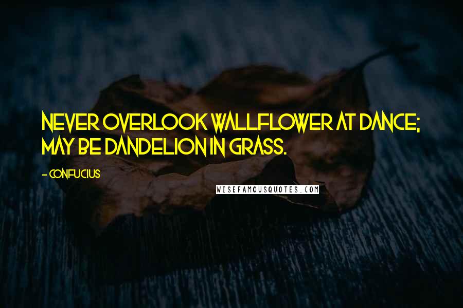 Confucius Quotes: Never overlook wallflower at dance; may be dandelion in grass.