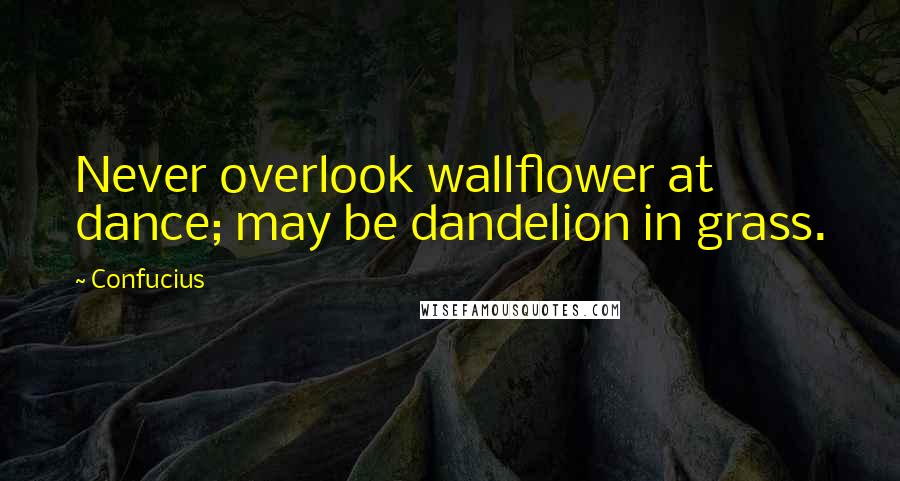 Confucius Quotes: Never overlook wallflower at dance; may be dandelion in grass.