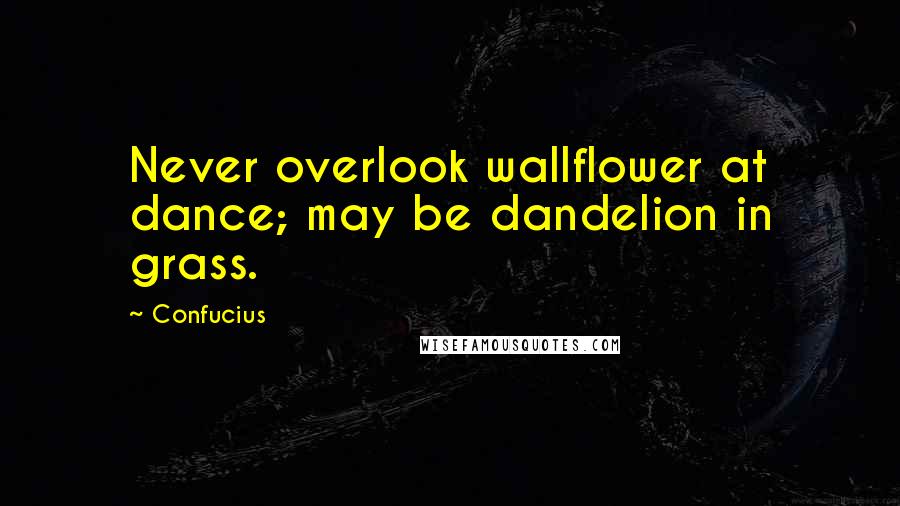 Confucius Quotes: Never overlook wallflower at dance; may be dandelion in grass.