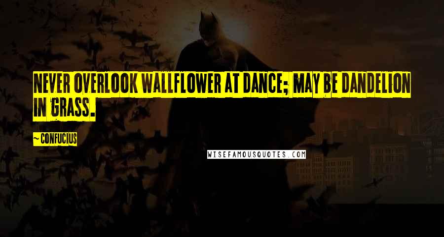 Confucius Quotes: Never overlook wallflower at dance; may be dandelion in grass.