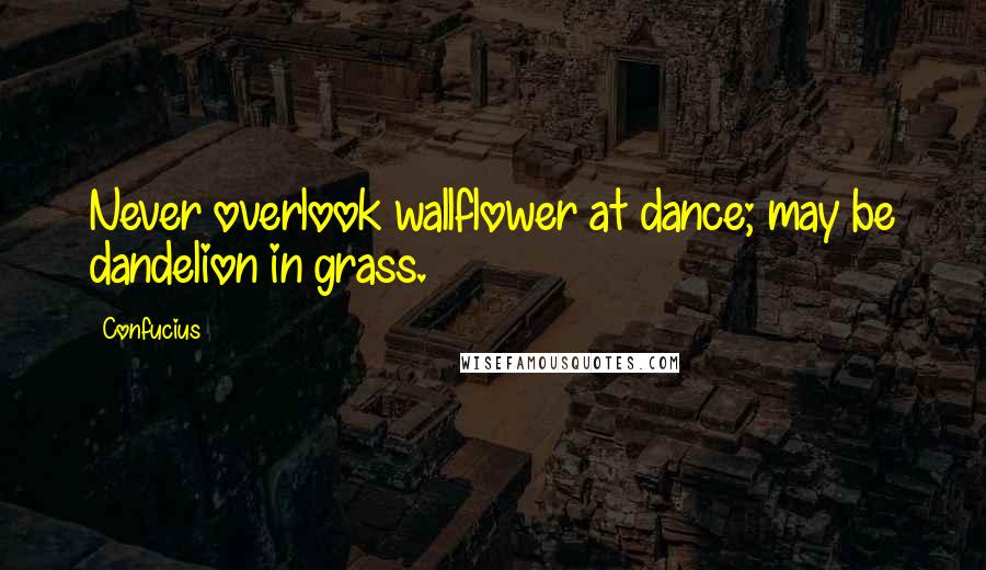 Confucius Quotes: Never overlook wallflower at dance; may be dandelion in grass.