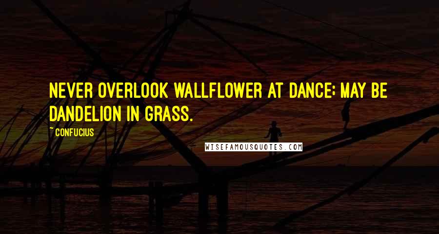 Confucius Quotes: Never overlook wallflower at dance; may be dandelion in grass.