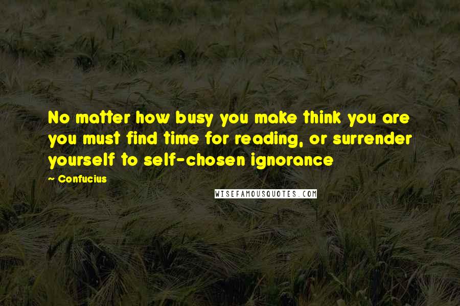 Confucius Quotes: No matter how busy you make think you are you must find time for reading, or surrender yourself to self-chosen ignorance