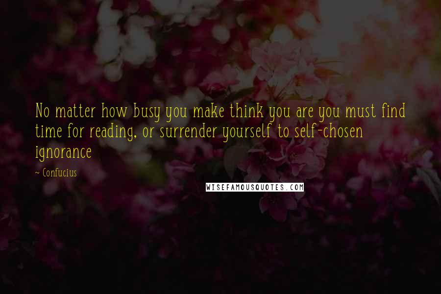 Confucius Quotes: No matter how busy you make think you are you must find time for reading, or surrender yourself to self-chosen ignorance