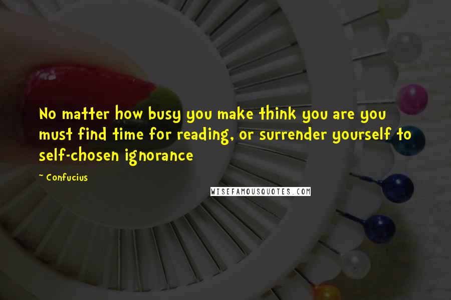 Confucius Quotes: No matter how busy you make think you are you must find time for reading, or surrender yourself to self-chosen ignorance