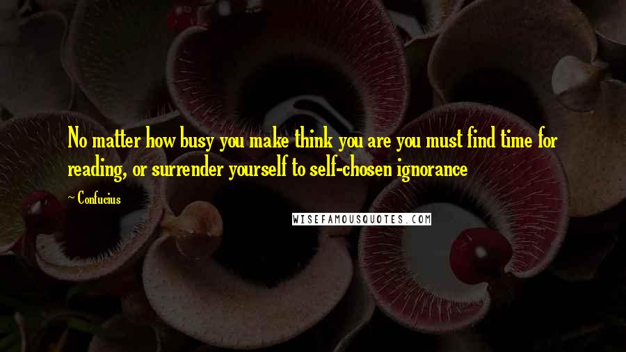 Confucius Quotes: No matter how busy you make think you are you must find time for reading, or surrender yourself to self-chosen ignorance