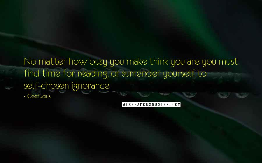 Confucius Quotes: No matter how busy you make think you are you must find time for reading, or surrender yourself to self-chosen ignorance