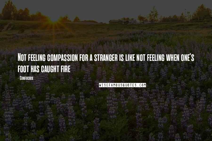 Confucius Quotes: Not feeling compassion for a stranger is like not feeling when one's foot has caught fire