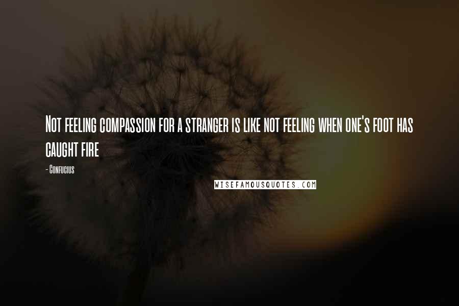 Confucius Quotes: Not feeling compassion for a stranger is like not feeling when one's foot has caught fire