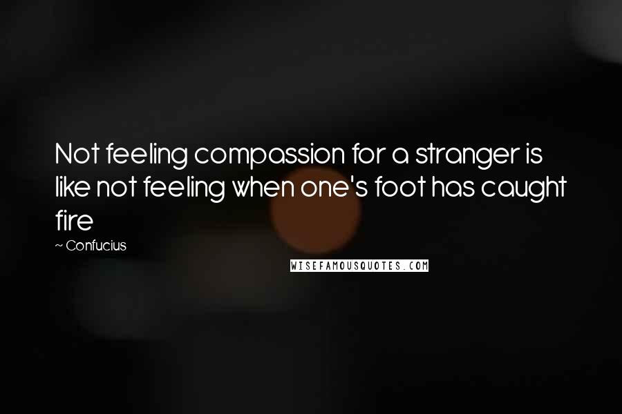 Confucius Quotes: Not feeling compassion for a stranger is like not feeling when one's foot has caught fire