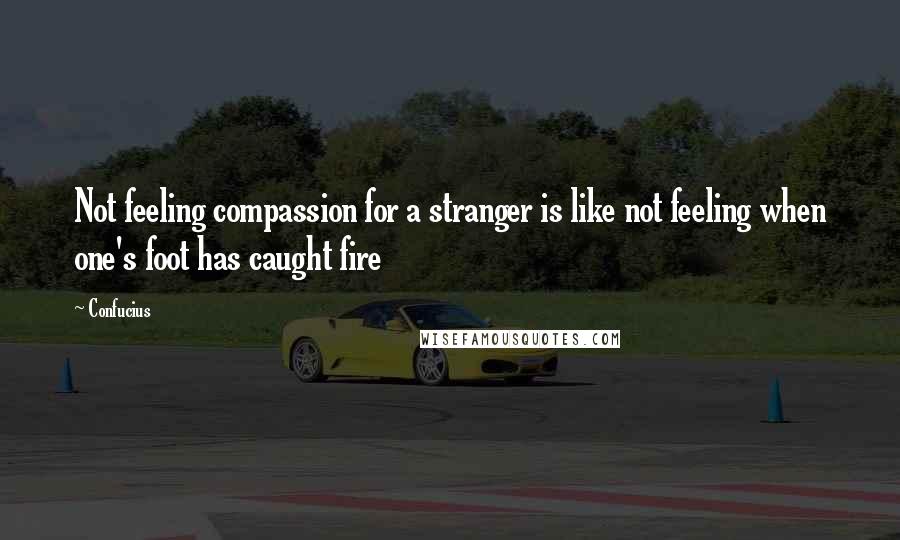 Confucius Quotes: Not feeling compassion for a stranger is like not feeling when one's foot has caught fire