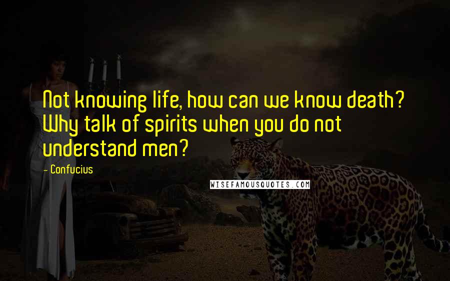 Confucius Quotes: Not knowing life, how can we know death? Why talk of spirits when you do not understand men?