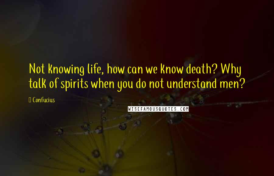 Confucius Quotes: Not knowing life, how can we know death? Why talk of spirits when you do not understand men?