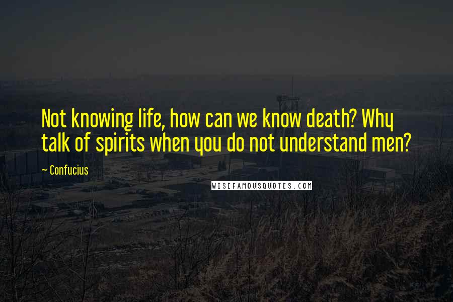 Confucius Quotes: Not knowing life, how can we know death? Why talk of spirits when you do not understand men?