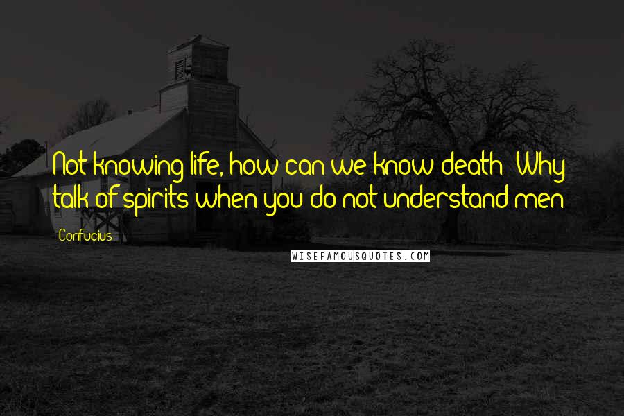 Confucius Quotes: Not knowing life, how can we know death? Why talk of spirits when you do not understand men?