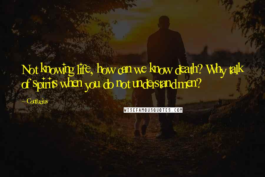 Confucius Quotes: Not knowing life, how can we know death? Why talk of spirits when you do not understand men?