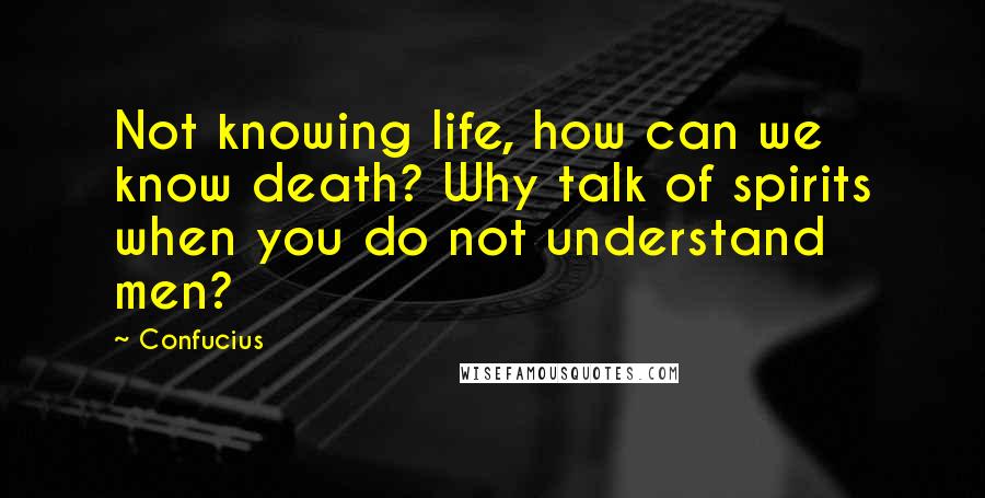 Confucius Quotes: Not knowing life, how can we know death? Why talk of spirits when you do not understand men?