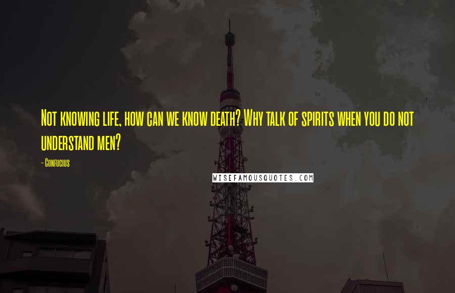 Confucius Quotes: Not knowing life, how can we know death? Why talk of spirits when you do not understand men?