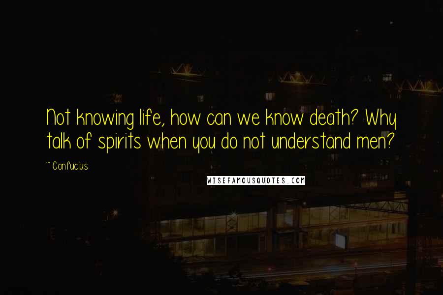 Confucius Quotes: Not knowing life, how can we know death? Why talk of spirits when you do not understand men?