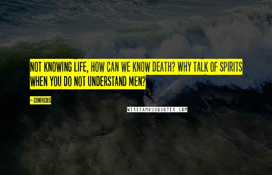 Confucius Quotes: Not knowing life, how can we know death? Why talk of spirits when you do not understand men?