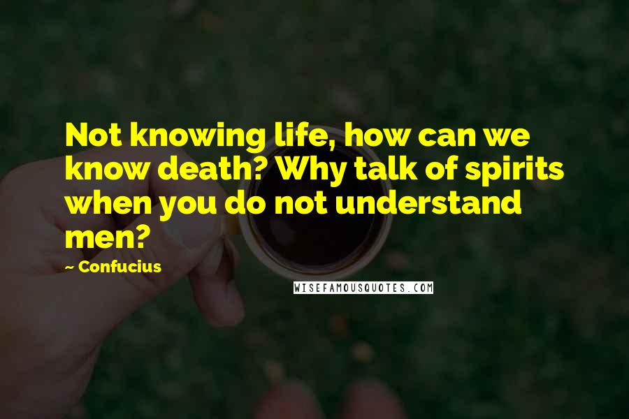 Confucius Quotes: Not knowing life, how can we know death? Why talk of spirits when you do not understand men?