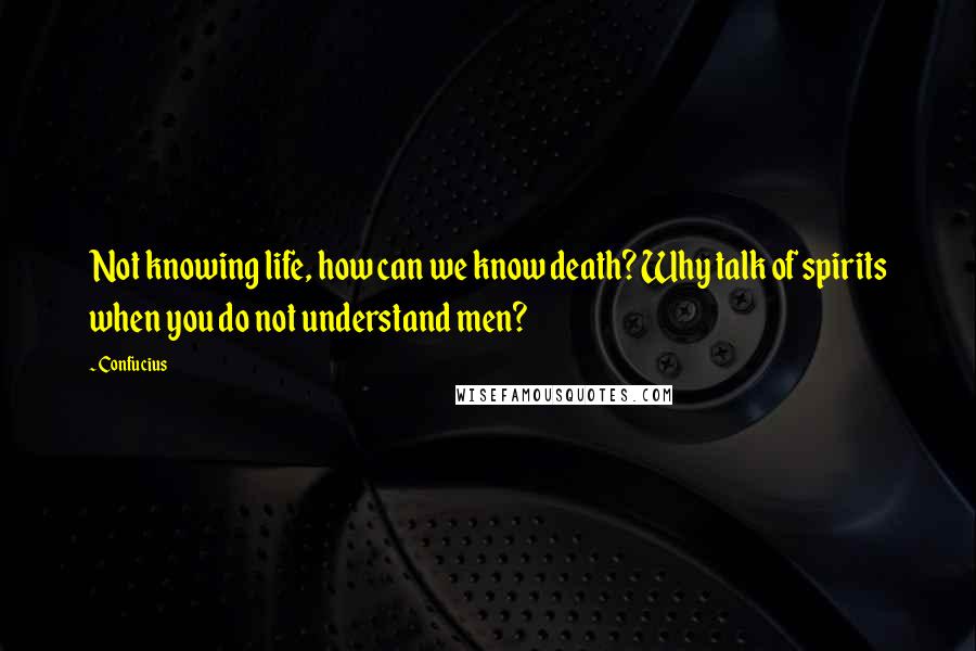 Confucius Quotes: Not knowing life, how can we know death? Why talk of spirits when you do not understand men?